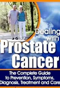 Dealing with prostate cancer: The Complete guide to diagnosis, treatment and remedies