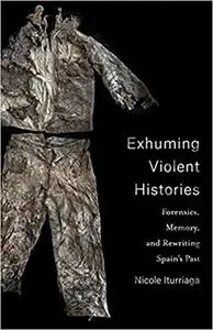 Exhuming Violent Histories: Forensics, Memory, and Rewriting Spain’s Past