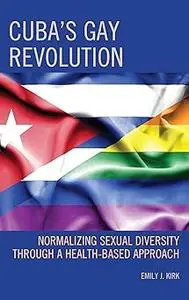 Cuba’s Gay Revolution: Normalizing Sexual Diversity Through a Health-Based Approach