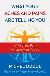 What Your Aches and Pains Are Telling You: Cries of the Body, Messages from the Soul