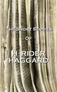 «The Short Stories Of H Rider Haggard» by H Rider Haggard