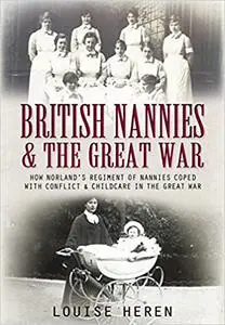 British Nannies & the Great War: How Norland's Regiment of Nannies Coped with Conflict & Childcare in the Great War