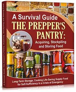 A Survival Guide. The Prepper's Pantry: Acquiring, Stockpiling and Storing Food