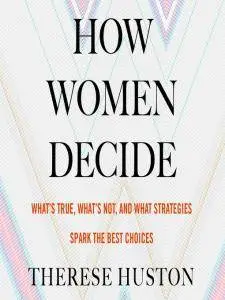 How Women Decide: What's True, What's Not, and What Stratesgies Spark the Best Choices