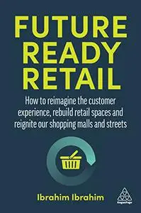 Future-Ready Retail: How to Reimagine the Customer Experience, Rebuild Retail Spaces and Reignite our Shopping Malls and Street