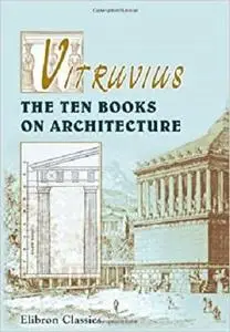 Vitruvius. The Ten Books on Architecture: Translated by Morris Hicky Morgan