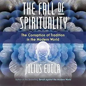 The Fall of Spirituality: The Corruption of Tradition in the Modern World [Audiobook]