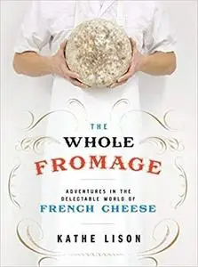 The Whole Fromage: Adventures in the Delectable World of French Cheese