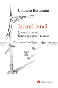 Umberto Bottazzini - Istanti fatali. Quando i numeri hanno spiegato il mondo