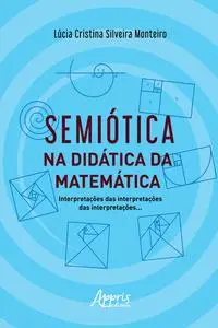 «Semiótica na Didática da Matemática: Interpretações das Interpretações das Interpretações» by Lúcia Cristina Silveira M