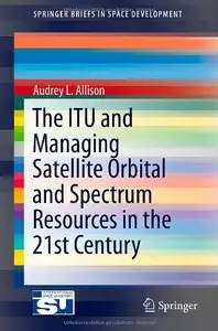 The ITU and Managing Satellite Orbital and Spectrum Resources in the 21st Century (repost)
