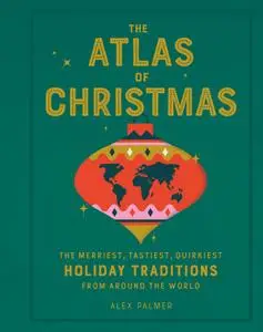 The Atlas of Christmas: The Merriest, Tastiest, Quirkiest Holiday Traditions from Around the World