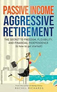 Passive Income, Aggressive Retirement: The Secret to Freedom, Flexibility, and Financial Independence