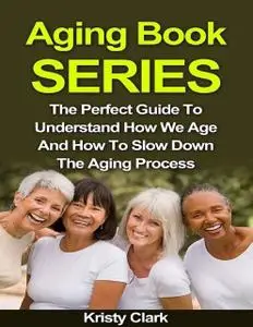 «Aging Book Series – The Perfect Guide to Understand How We Age and How to Slow Down the Aging Process» by Kristy Clark