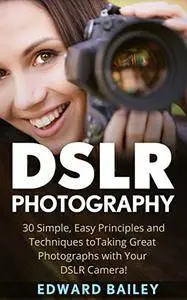 DSLR Photography: 30 Simple, Easy Principles and Techniques to Taking Great Photographs with Your DSLR Camera!