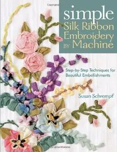 Simple Silk Ribbon Embroidery by Machine: Step-by-Step Techniques for Beautiful Embellishments