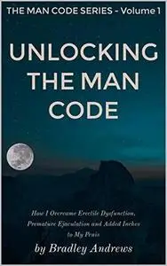Unlocking the Man Code: How I Overcame Erectile Dysfunction, Premature Ejaculation and Added Inches to My Penis