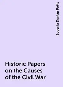 «Historic Papers on the Causes of the Civil War» by Eugenia Dunlap Potts