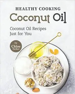 Healthy Cooking – Coconut Oil: Coconut Oil Recipes Just for You