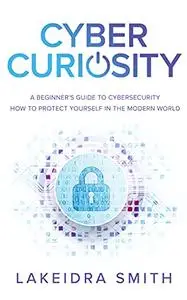 Cyber Curiosity: A Beginner's Guide to Cybersecurity - How to Protect Yourself in the Modern World