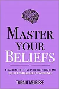 Master Your Beliefs: A Practical Guide to Stop Doubting Yourself and Build Unshakeable Confidence