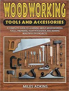 WOODWORKING TOOLS AND ACCESSORIES: A Complete Guide to Learning about Woodworking Tools