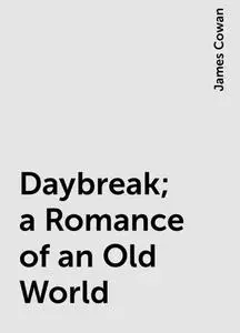 «Daybreak; a Romance of an Old World» by James Cowan