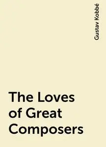 «The Loves of Great Composers» by Gustav Kobbé