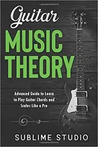 GUITAR MUSIC THEORY: Advanced Guide to Learn to Play Guitar Chords and Scales Like a Pro