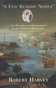 «A Few Bloody Noses: The Realities and Mythologies of the American Revolution» by Robert Harvey
