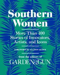 Southern Women: More Than 100 Stories of Innovators, Artists, and Icons (Garden & Gun, Book 5)