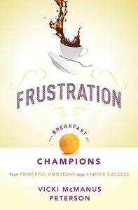 Frustration: The Breakfast of Champions: Turn Powerful Emotions into Career Success