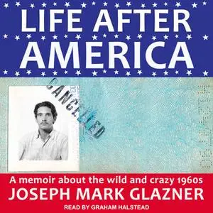«Life After America: A Memoir About the Wild and Crazy 1960s» by Joseph Mark Glazner