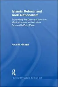 Islamic Reform and Arab Nationalism: Expanding the Crescent from the Mediterranean to the Indian Ocean (1880s-1930s)