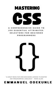 Mastering CSS: A Comprehensive Guide to 250 Essential Attributes and Selectors for Beginner Programmers
