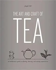 The Art and Craft of Tea: An Enthusiast's Guide to Selecting, Brewing, and Serving Exquisite Tea