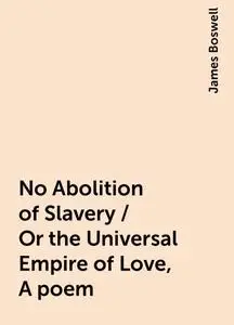 «No Abolition of Slavery / Or the Universal Empire of Love, A poem» by James Boswell