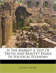 Leland B. Yeager - Is The Market A Test Of Truth And Beauty?: Essays In Political Economy