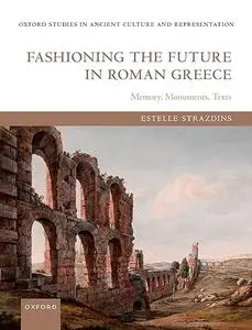 Fashioning the Future in Roman Greece: Memory, Monuments, Texts