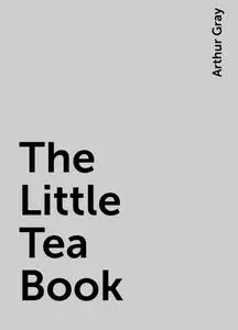 «The Little Tea Book» by Arthur Gray