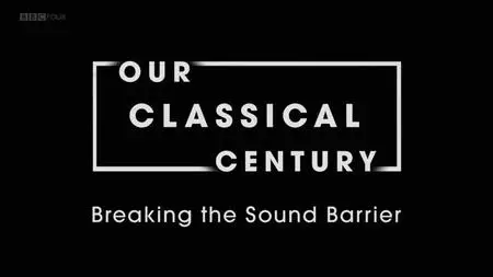 BBC - Our Classical Century: Breaking the Sound Barrier (2019)
