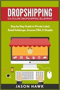 Dropshipping: Six-Figure Dropshipping Blueprint: Step by Step Guide to Private Label, Retail Arbitrage, Amazon FBA, Shopify