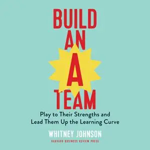 «Build an A-Team: Play to Their Strengths and Lead Them Up the Learning Curve» by Whitney Johnson