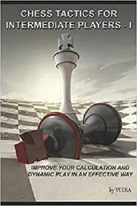 Chess Tactics for Intermediate Players - I: Improve your Calculation and Dynamic play in an effective way