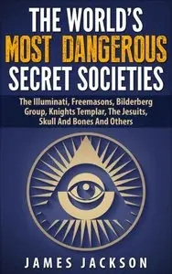 The World's Most Dangerous Secret Societies: The Illuminati, Freemasons, Bilderberg Group, Knights Templar