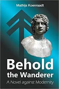 Behold the Wanderer: A Novel against Modernity