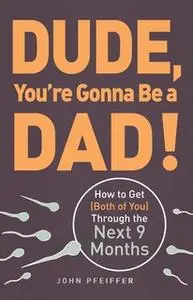 «Dude, You're Gonna Be a Dad!: How to Get (Both of You) Through the Next 9 Months» by John Pfeiffer