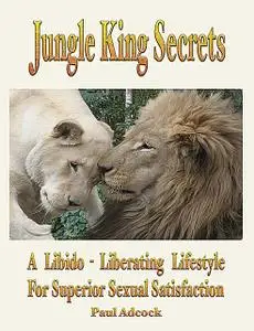 «Jungle King Secrets: A Libido-Liberating Lifestyle For Superior Sexual Satisfaction» by Paul Adcock