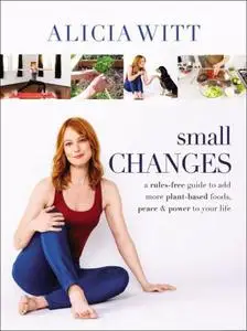 Small Changes : A Rules-Free Guide to Add More Plant-Based Foods, Peace and Power to Your Life