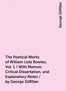 «The Poetical Works of William Lisle Bowles, Vol. 1 / With Memoir, Critical Dissertation, and Explanatory Notes / by Geo